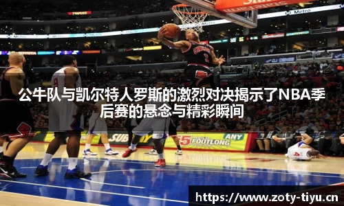 公牛队与凯尔特人罗斯的激烈对决揭示了NBA季后赛的悬念与精彩瞬间
